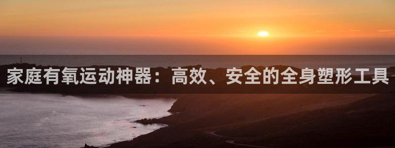 678体育官网下载平台注册流程图：家庭有氧运动神器：