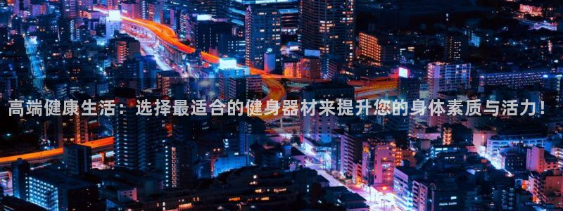 678体育官网下载平台是正规平台吗：高端健康生活：选择最适合