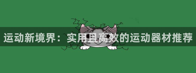 678体育官网下载招商电话是多少啊：运动新境界：实用且高效的