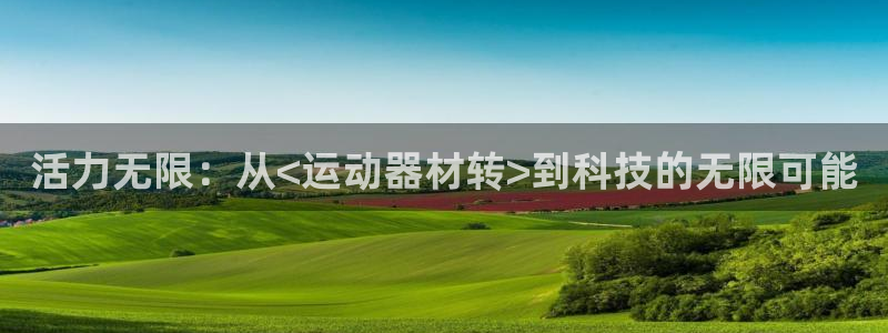 678体育官方正版app代理：活力无限：从<运动器材转>到科
