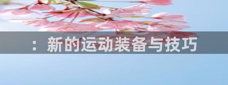 678体育官网下载招商电话是多少啊：：新的运动装备与技巧