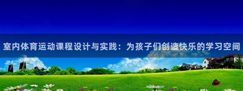 米兰体育下载：室内体育运动课程设计与实践：为孩子们创造快乐的学习空间