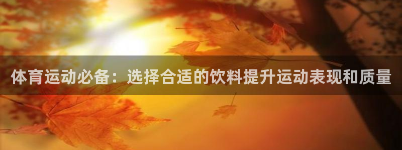 米兰体育app下载：体育运动必备：选择合适的饮料提升运动表现和质量