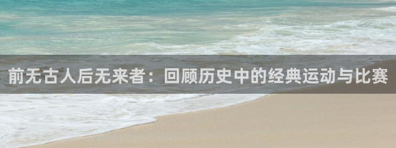 米兰体育平台：前无古人后无来者：回顾历史中的经典运动与比赛